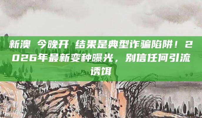 新澳門今晚开獎结果是典型诈骗陷阱！2026年最新变种曝光，别信任何引流诱饵