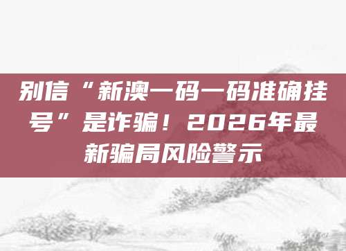 别信“新澳一码一码准确挂号”是诈骗！2026年最新骗局风险警示