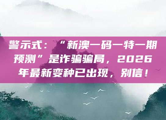 警示式：“新澳一码一特一期预测”是诈骗骗局，2026年最新变种已出现，别信！