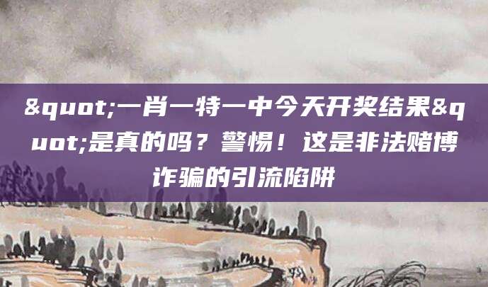 "一肖一特一中今天开奖结果"是真的吗？警惕！这是非法赌博诈骗的引流陷阱