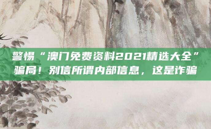 警惕“澳门免费资料2021精选大全”骗局!别信所谓内部信息,这是诈骗