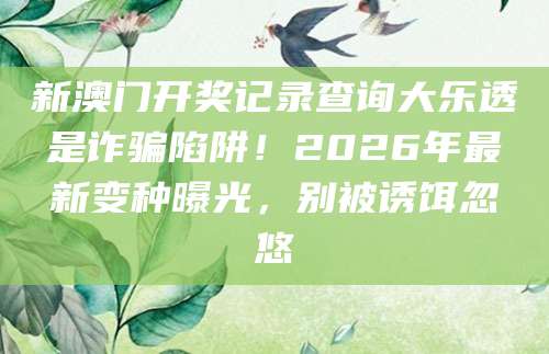 新澳门开奖记录查询大乐透是诈骗陷阱!2026年最新变种曝光,别被诱饵忽悠