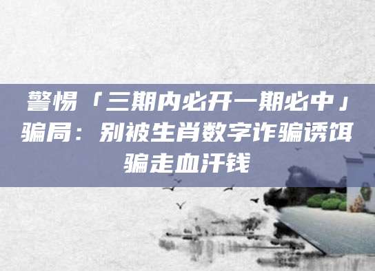 警惕「三期内必开一期必中」骗局：别被生肖数字诈骗诱饵骗走血汗钱
