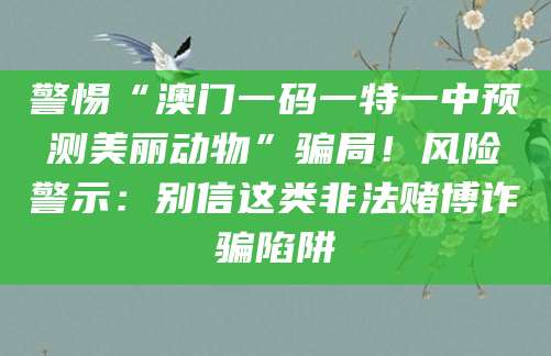 警惕“澳门一码一特一中预测美丽动物”骗局！风险警示：别信这类非法赌博诈骗陷阱