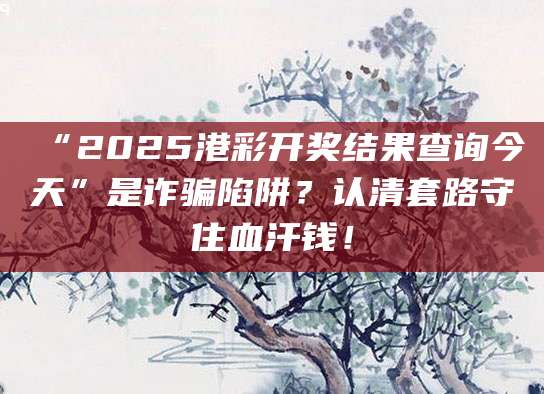 “2025港彩开奖结果查询今天”是诈骗陷阱？认清套路守住血汗钱！