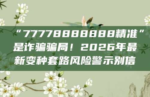 “77778888888精准”是诈骗骗局！2026年最新变种套路风险警示别信
