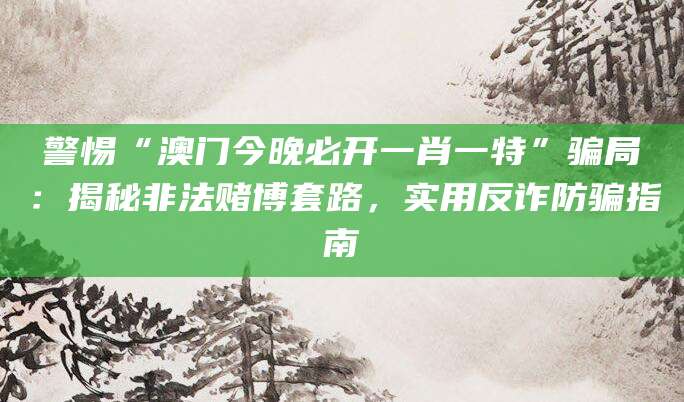 警惕“澳门今晚必开一肖一特”骗局:揭秘非法赌博套路,实用反诈防骗指南