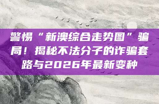 警惕“新澳综合走势图”骗局！揭秘不法分子的诈骗套路与2026年最新变种
