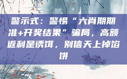 警示式：警惕“六肖期期准+开奖结果”骗局，高额返利是诱饵，别信天上掉馅饼