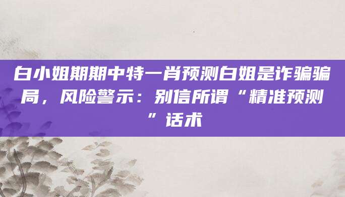 白小姐期期中特一肖预测白姐是诈骗骗局，风险警示：别信所谓“精准预测”话术
