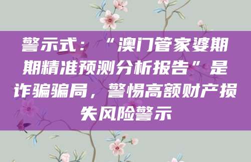 警示式：“澳门管家婆期期精准预测分析报告”是诈骗骗局，警惕高额财产损失风险警示