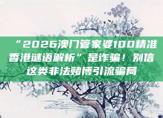 “2026澳门管家婆100精准香港谜语解析”是诈骗！别信这类非法赌博引流骗局