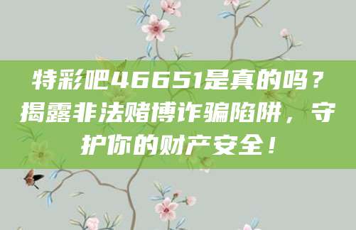 特彩吧46651是真的吗？揭露非法赌博诈骗陷阱，守护你的财产安全！