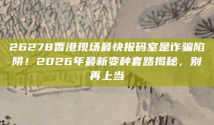 26278香港现场最快报码室是诈骗陷阱！2026年最新变种套路揭秘，别再上当