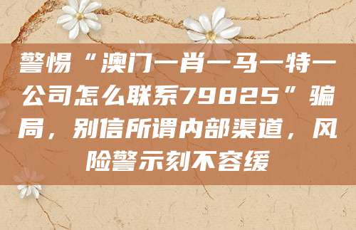 警惕“澳门一肖一马一特一公司怎么联系79825”骗局，别信所谓内部渠道，风险警示刻不容缓