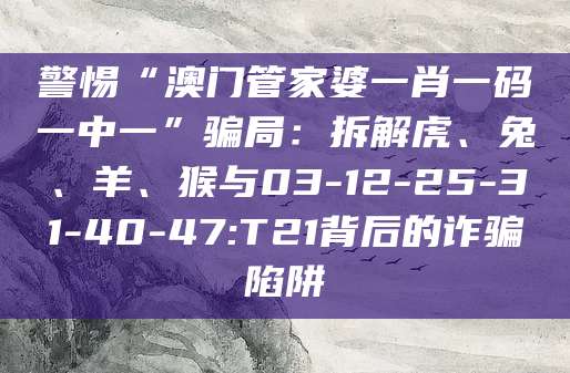 警惕“澳门管家婆一肖一码一中一”骗局：拆解虎、兔、羊、猴与03-12-25-31-40-47:T21背后的诈骗陷阱