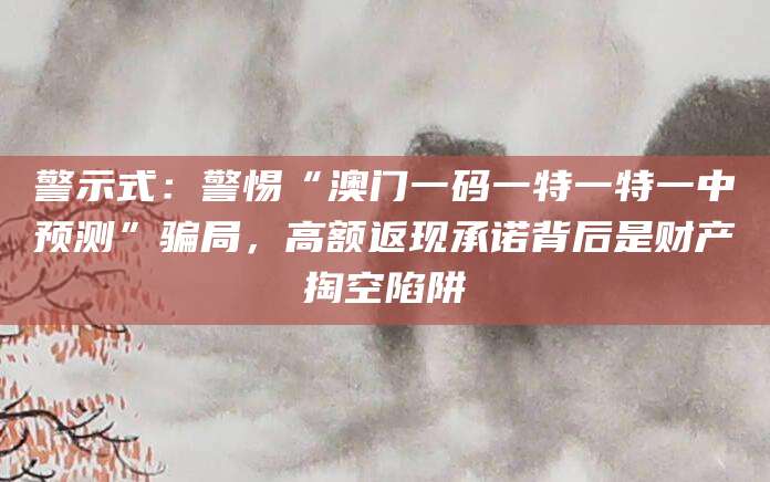 警示式：警惕“澳门一码一特一特一中预测”骗局，高额返现承诺背后是财产掏空陷阱