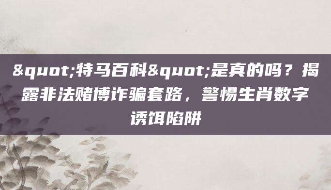 "特马百科"是真的吗?揭露非法赌博诈骗套路,警惕生肖数字诱饵陷阱