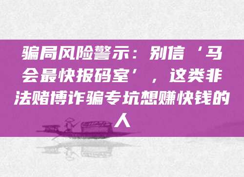骗局风险警示:别信‘马会最快报码室’,这类非法赌博诈骗专坑想赚快钱的人