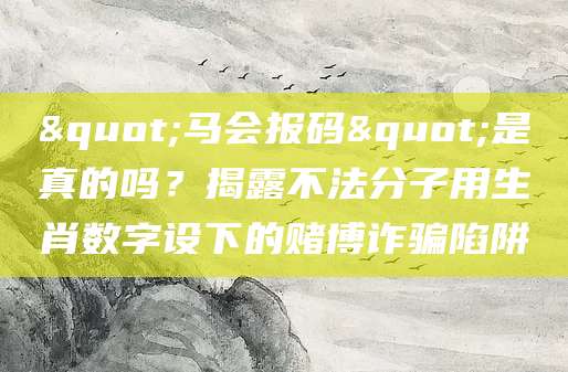 "马会报码"是真的吗?揭露不法分子用生肖数字设下的赌博诈骗陷阱