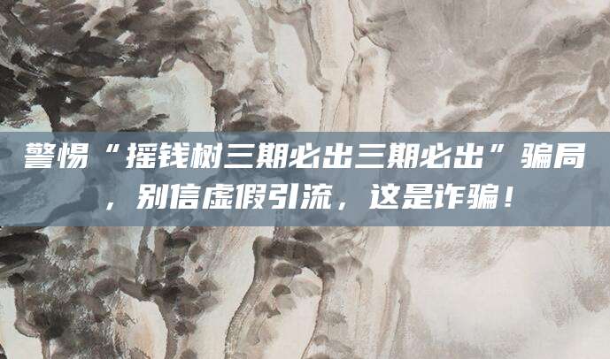 警惕“摇钱树三期必出三期必出”骗局,别信虚假引流,这是诈骗!