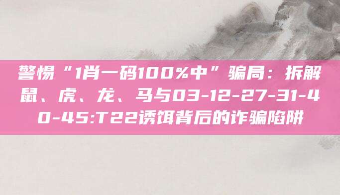 警惕“1肖一码100%中”骗局:拆解鼠、虎、龙、马与03-12-27-31-40-45:T22诱饵背后的诈骗陷阱