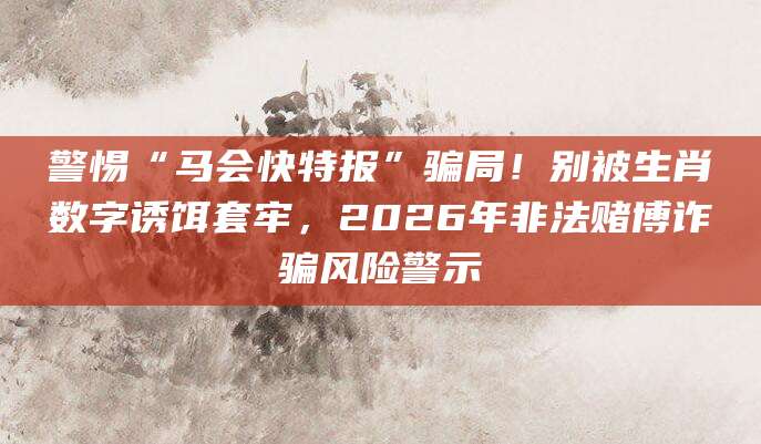 警惕“马会快特报”骗局!别被生肖数字诱饵套牢,2026年非法赌博诈骗风险警示