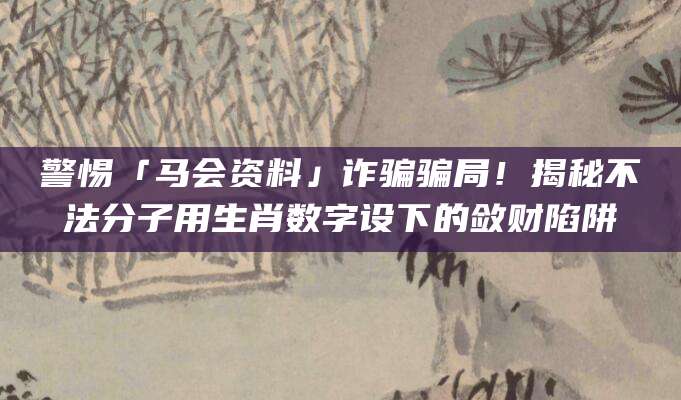 警惕「马会资料」诈骗骗局!揭秘不法分子用生肖数字设下的敛财陷阱