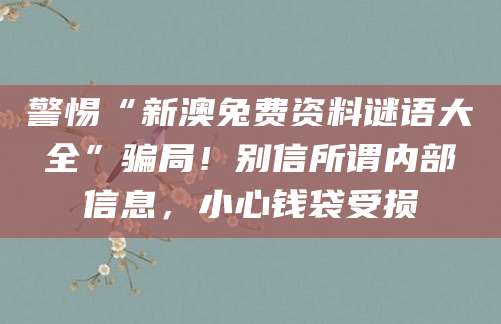 警惕“新澳兔费资料谜语大全”骗局!别信所谓内部信息,小心钱袋受损