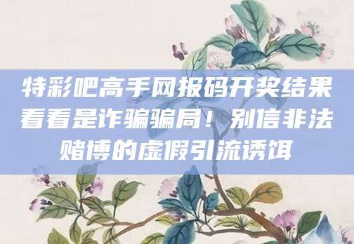 特彩吧高手网报码开奖结果看看是诈骗骗局!别信非法赌博的虚假引流诱饵