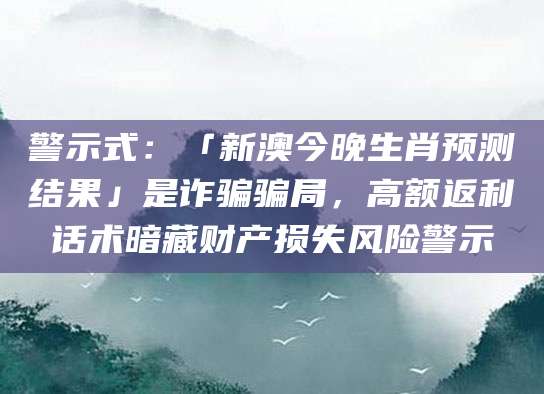 警示式:「新澳今晚生肖预测结果」是诈骗骗局,高额返利话术暗藏财产损失风险警示