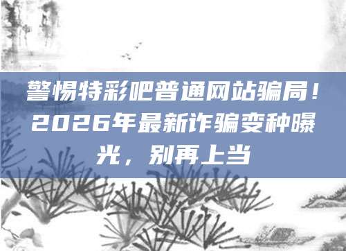 警惕特彩吧普通网站骗局!2026年最新诈骗变种曝光,别再上当