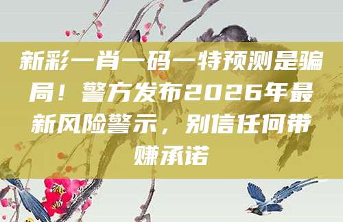 新彩一肖一码一特预测是骗局!警方发布2026年最新风险警示,别信任何带赚承诺