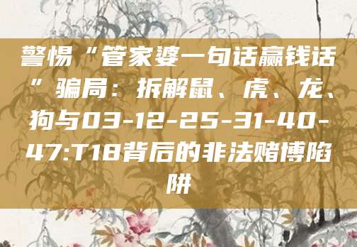 警惕“管家婆一句话赢钱话”骗局：拆解鼠、虎、龙、狗与03-12-25-31-40-47:T18背后的非法赌博陷阱