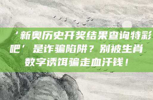 ‘新奥历史开奖结果查询特彩吧’是诈骗陷阱?别被生肖数字诱饵骗走血汗钱!