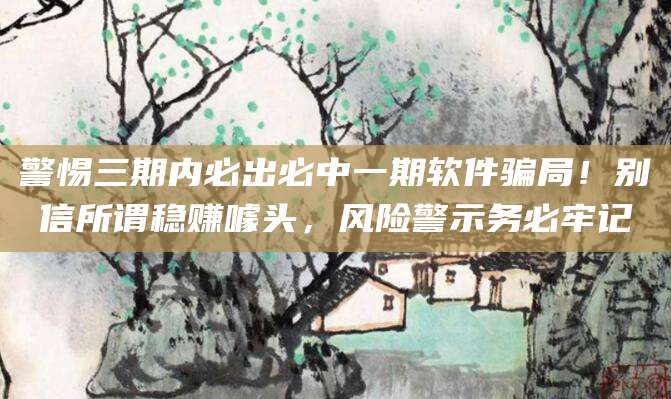 警惕三期内必出必中一期软件骗局！别信所谓稳赚噱头，风险警示务必牢记