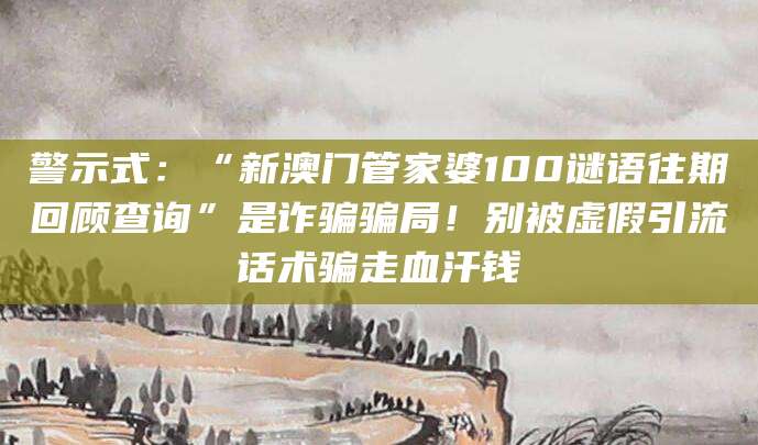 警示式：“新澳门管家婆100谜语往期回顾查询”是诈骗骗局！别被虚假引流话术骗走血汗钱