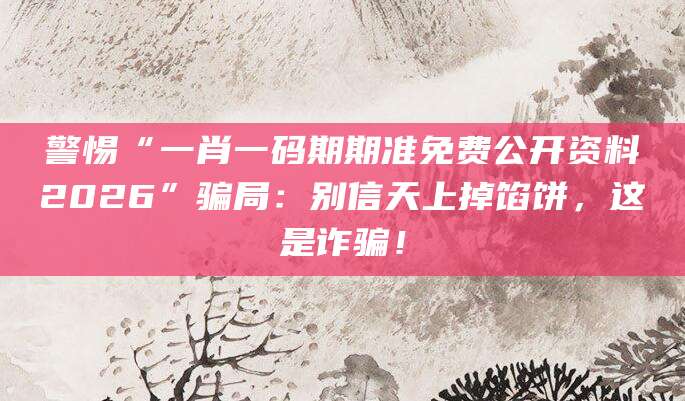警惕“一肖一码期期准免费公开资料2026”骗局：别信天上掉馅饼，这是诈骗！