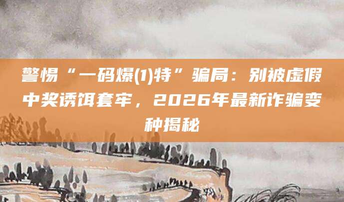 警惕“一码爆(1)特”骗局：别被虚假中奖诱饵套牢，2026年最新诈骗变种揭秘