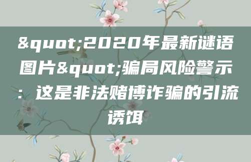 "2020年最新谜语图片"骗局风险警示：这是非法赌博诈骗的引流诱饵