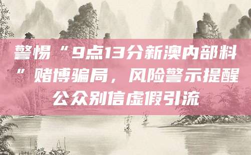 警惕“9点13分新澳内部料”赌博骗局，风险警示提醒公众别信虚假引流