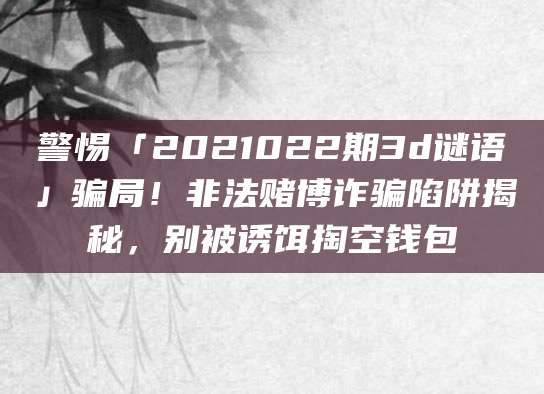 警惕「2021022期3d谜语」骗局！非法赌博诈骗陷阱揭秘，别被诱饵掏空钱包